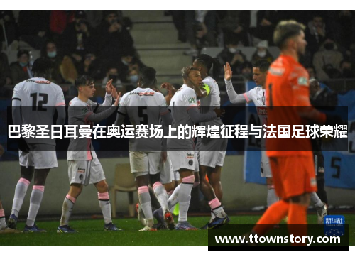 巴黎圣日耳曼在奥运赛场上的辉煌征程与法国足球荣耀